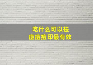 吃什么可以祛痘痘痘印最有效