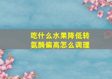 吃什么水果降低转氨酶偏高怎么调理