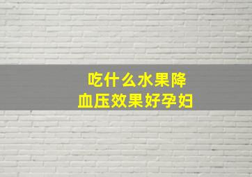 吃什么水果降血压效果好孕妇