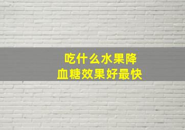 吃什么水果降血糖效果好最快