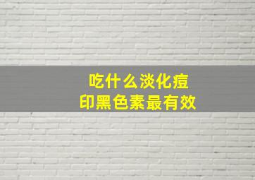 吃什么淡化痘印黑色素最有效