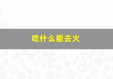 吃什么能去火