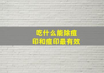 吃什么能除痘印和痘印最有效