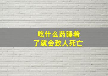 吃什么药睡着了就会致人死亡