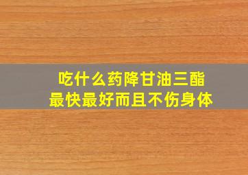 吃什么药降甘油三酯最快最好而且不伤身体