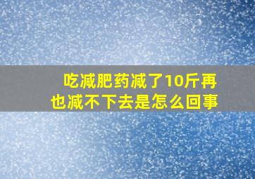 吃减肥药减了10斤再也减不下去是怎么回事