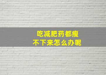 吃减肥药都瘦不下来怎么办呢