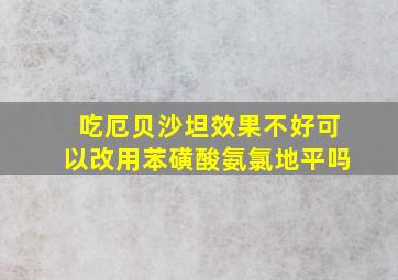 吃厄贝沙坦效果不好可以改用苯磺酸氨氯地平吗