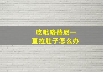 吃吡咯替尼一直拉肚子怎么办