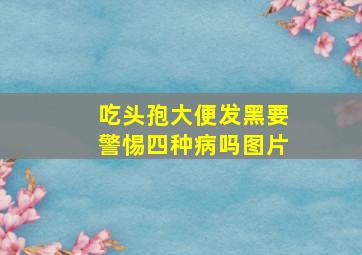 吃头孢大便发黑要警惕四种病吗图片