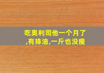 吃奥利司他一个月了,有排油,一斤也没瘦