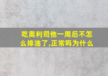 吃奥利司他一周后不怎么排油了,正常吗为什么