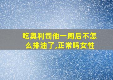 吃奥利司他一周后不怎么排油了,正常吗女性