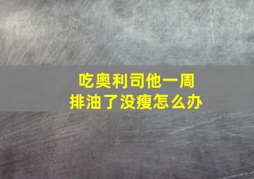 吃奥利司他一周排油了没瘦怎么办