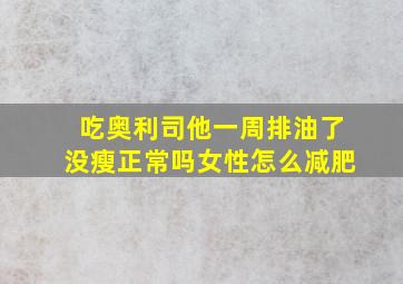 吃奥利司他一周排油了没瘦正常吗女性怎么减肥