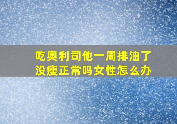 吃奥利司他一周排油了没瘦正常吗女性怎么办