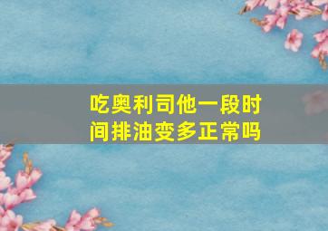 吃奥利司他一段时间排油变多正常吗