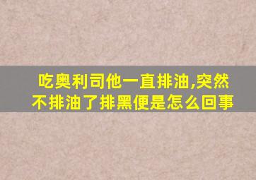 吃奥利司他一直排油,突然不排油了排黑便是怎么回事