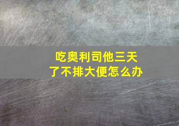 吃奥利司他三天了不排大便怎么办