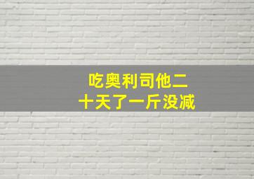 吃奥利司他二十天了一斤没减