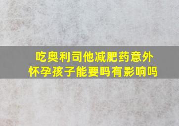 吃奥利司他减肥药意外怀孕孩子能要吗有影响吗