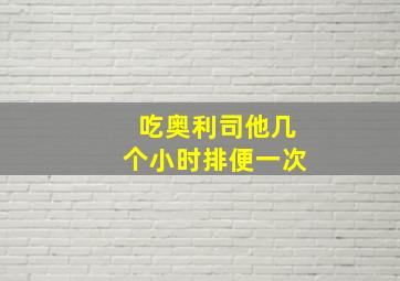 吃奥利司他几个小时排便一次