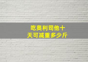 吃奥利司他十天可减重多少斤