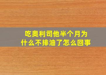 吃奥利司他半个月为什么不排油了怎么回事