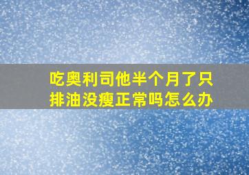 吃奥利司他半个月了只排油没瘦正常吗怎么办