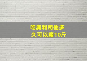 吃奥利司他多久可以瘦10斤