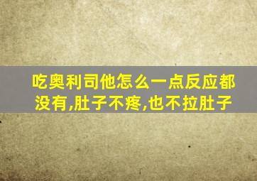 吃奥利司他怎么一点反应都没有,肚子不疼,也不拉肚子