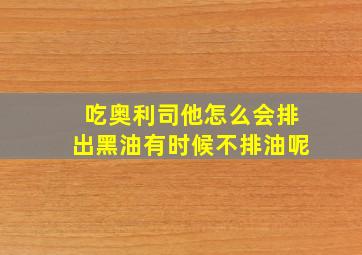 吃奥利司他怎么会排出黑油有时候不排油呢