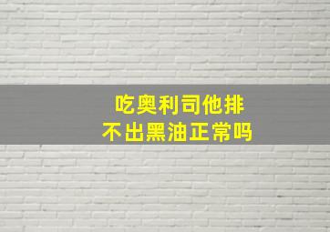 吃奥利司他排不出黑油正常吗