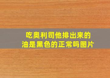 吃奥利司他排出来的油是黑色的正常吗图片