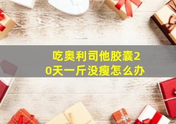 吃奥利司他胶囊20天一斤没瘦怎么办