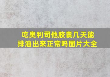 吃奥利司他胶囊几天能排油出来正常吗图片大全