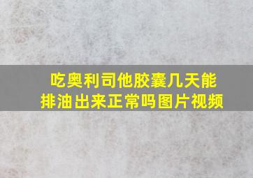 吃奥利司他胶囊几天能排油出来正常吗图片视频