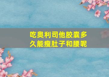 吃奥利司他胶囊多久能瘦肚子和腰呢