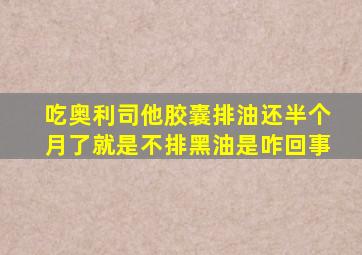 吃奥利司他胶囊排油还半个月了就是不排黑油是咋回事