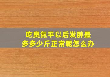 吃奥氮平以后发胖最多多少斤正常呢怎么办