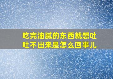 吃完油腻的东西就想吐吐不出来是怎么回事儿