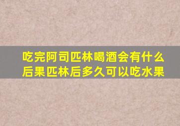 吃完阿司匹林喝酒会有什么后果匹林后多久可以吃水果