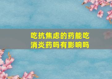 吃抗焦虑的药能吃消炎药吗有影响吗