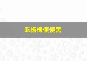 吃杨梅便便黑