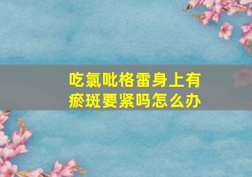 吃氯吡格雷身上有瘀斑要紧吗怎么办