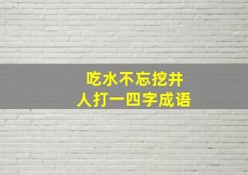 吃水不忘挖井人打一四字成语