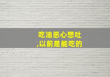 吃油恶心想吐,以前是能吃的