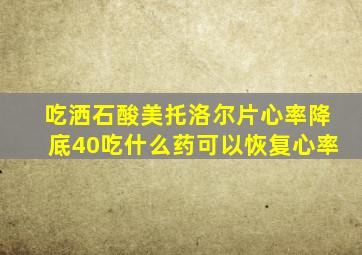 吃洒石酸美托洛尔片心率降底40吃什么药可以恢复心率