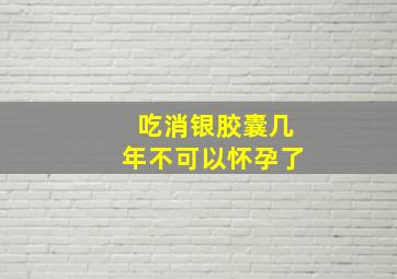 吃消银胶囊几年不可以怀孕了