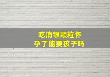 吃消银颗粒怀孕了能要孩子吗